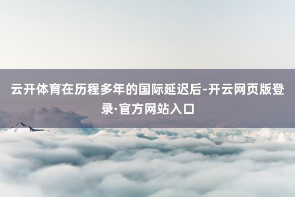 云开体育在历程多年的国际延迟后-开云网页版登录·官方网站入口
