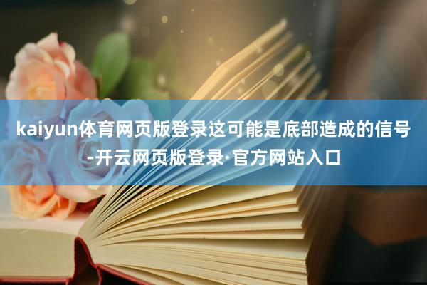 kaiyun体育网页版登录这可能是底部造成的信号-开云网页版登录·官方网站入口