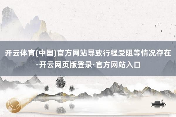 开云体育(中国)官方网站导致行程受阻等情况存在-开云网页版登录·官方网站入口