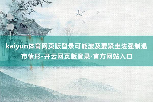 kaiyun体育网页版登录可能波及要紧坐法强制退市情形-开云网页版登录·官方网站入口