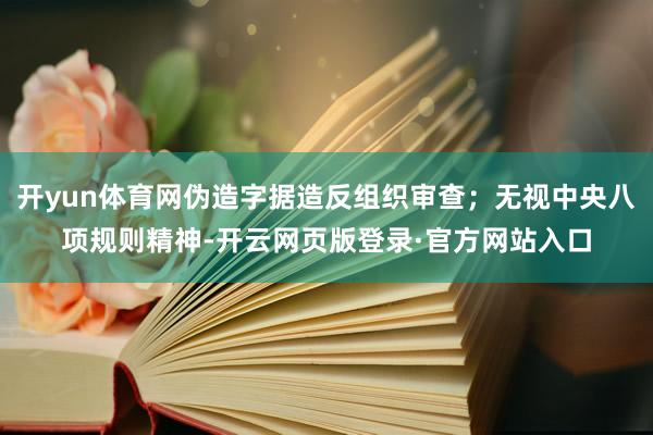开yun体育网伪造字据造反组织审查；无视中央八项规则精神-开云网页版登录·官方网站入口