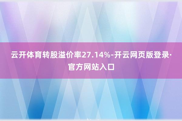 云开体育转股溢价率27.14%-开云网页版登录·官方网站入口