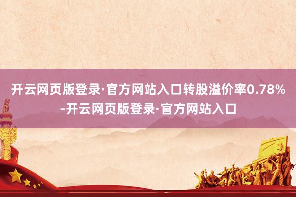 开云网页版登录·官方网站入口转股溢价率0.78%-开云网页版登录·官方网站入口