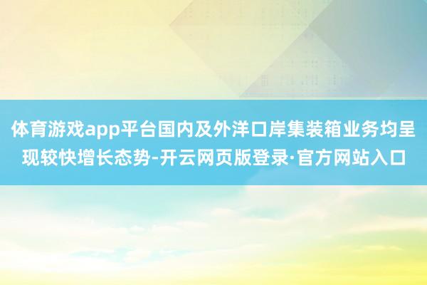 体育游戏app平台国内及外洋口岸集装箱业务均呈现较快增长态势-开云网页版登录·官方网站入口