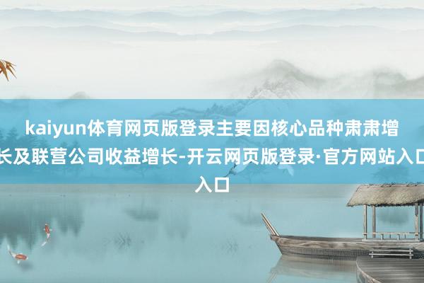 kaiyun体育网页版登录主要因核心品种肃肃增长及联营公司收益增长-开云网页版登录·官方网站入口