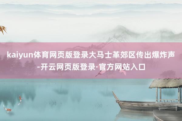 kaiyun体育网页版登录大马士革郊区传出爆炸声-开云网页版登录·官方网站入口