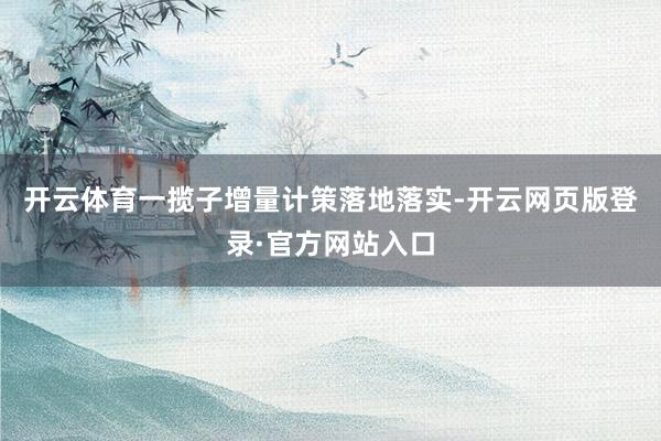 开云体育一揽子增量计策落地落实-开云网页版登录·官方网站入口