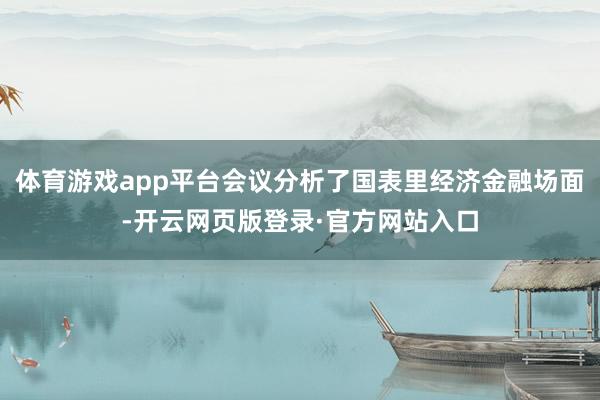 体育游戏app平台会议分析了国表里经济金融场面-开云网页版登录·官方网站入口