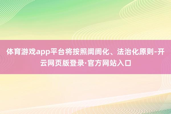 体育游戏app平台将按照阛阓化、法治化原则-开云网页版登录·官方网站入口