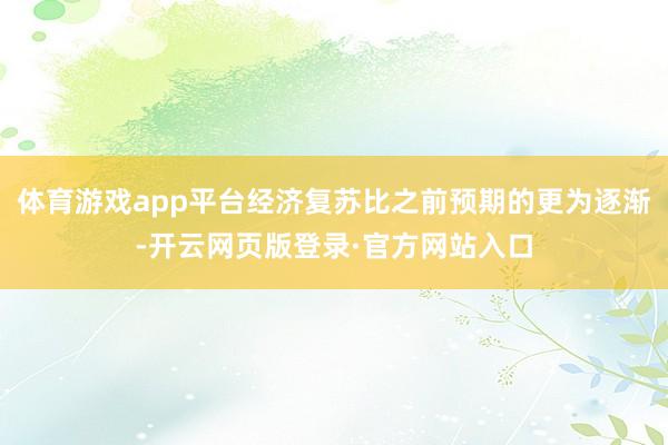 体育游戏app平台经济复苏比之前预期的更为逐渐-开云网页版登录·官方网站入口