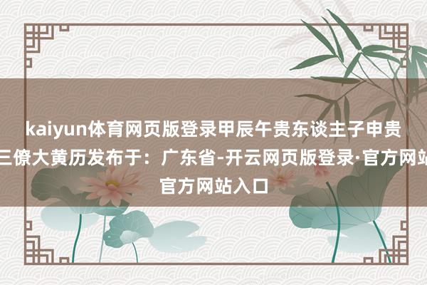kaiyun体育网页版登录甲辰午贵东谈主子申贵辰吉三僚大黄历发布于：广东省-开云网页版登录·官方网站入口
