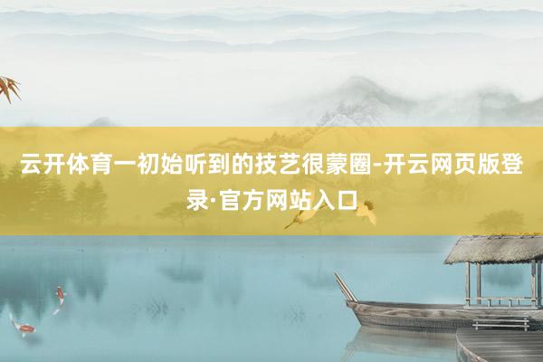 云开体育一初始听到的技艺很蒙圈-开云网页版登录·官方网站入口