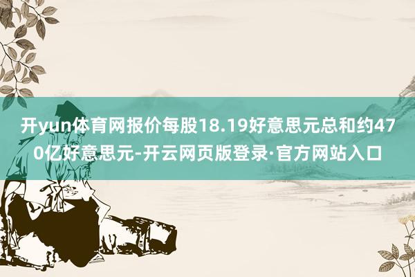 开yun体育网报价每股18.19好意思元总和约470亿好意思元-开云网页版登录·官方网站入口