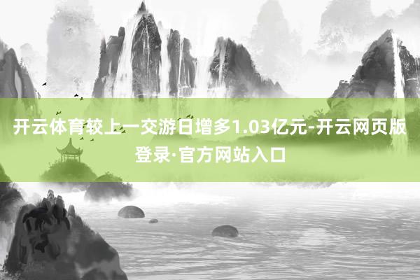 开云体育较上一交游日增多1.03亿元-开云网页版登录·官方网站入口