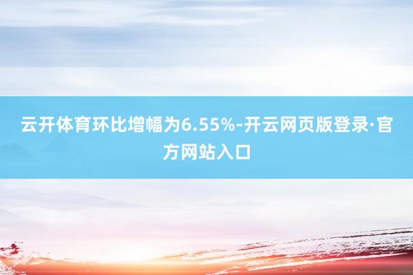 云开体育环比增幅为6.55%-开云网页版登录·官方网站入口