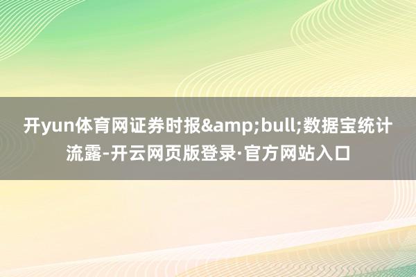 开yun体育网证券时报&bull;数据宝统计流露-开云网页版登录·官方网站入口