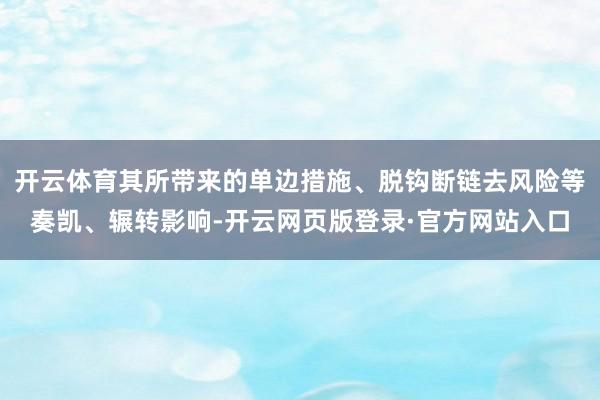 开云体育其所带来的单边措施、脱钩断链去风险等奏凯、辗转影响-开云网页版登录·官方网站入口