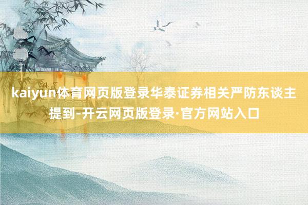 kaiyun体育网页版登录华泰证券相关严防东谈主提到-开云网页版登录·官方网站入口