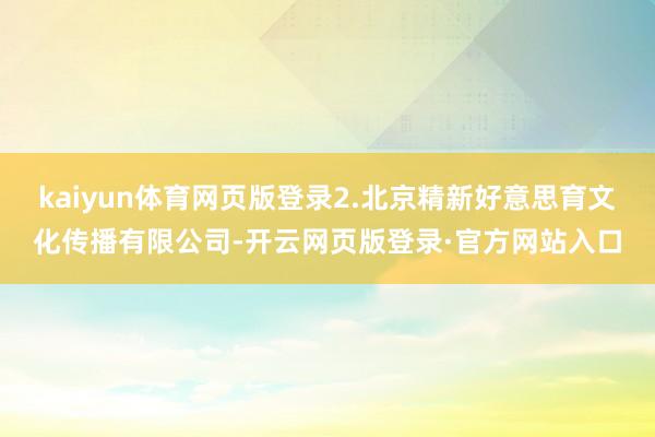 kaiyun体育网页版登录2.北京精新好意思育文化传播有限公司-开云网页版登录·官方网站入口