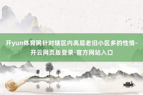 开yun体育网针对辖区内高层老旧小区多的性情-开云网页版登录·官方网站入口