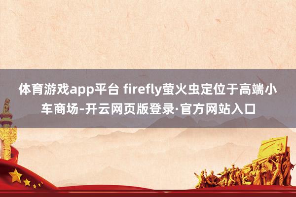 体育游戏app平台 firefly萤火虫定位于高端小车商场-开云网页版登录·官方网站入口