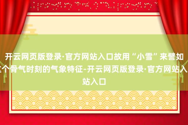 开云网页版登录·官方网站入口故用“小雪”来譬如这个骨气时刻的气象特征-开云网页版登录·官方网站入口