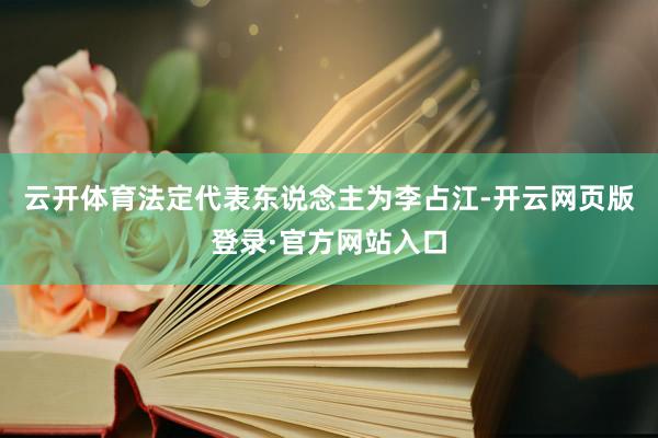云开体育法定代表东说念主为李占江-开云网页版登录·官方网站入口