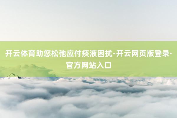 开云体育助您松弛应付痰液困扰-开云网页版登录·官方网站入口
