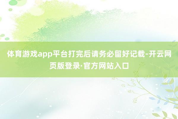 体育游戏app平台打完后请务必留好记载-开云网页版登录·官方网站入口