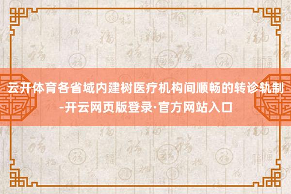 云开体育各省域内建树医疗机构间顺畅的转诊轨制-开云网页版登录·官方网站入口