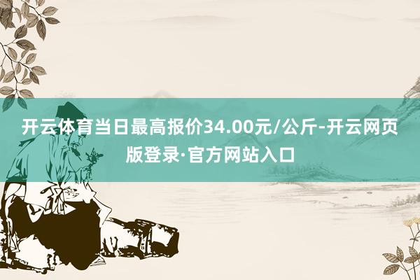 开云体育当日最高报价34.00元/公斤-开云网页版登录·官方网站入口