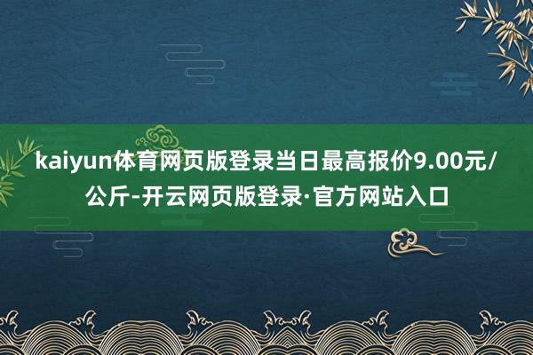 kaiyun体育网页版登录当日最高报价9.00元/公斤-开云网页版登录·官方网站入口
