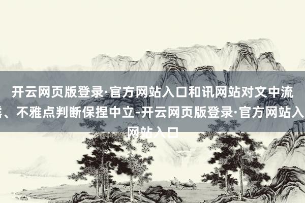 开云网页版登录·官方网站入口和讯网站对文中流露、不雅点判断保捏中立-开云网页版登录·官方网站入口