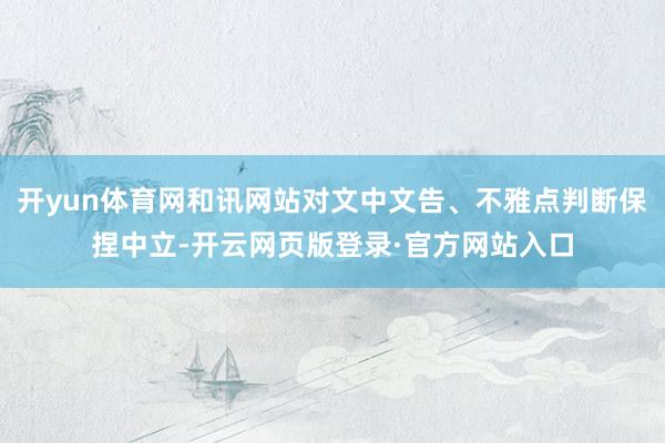 开yun体育网和讯网站对文中文告、不雅点判断保捏中立-开云网页版登录·官方网站入口