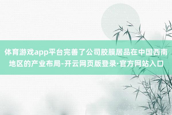 体育游戏app平台完善了公司胶膜居品在中国西南地区的产业布局-开云网页版登录·官方网站入口