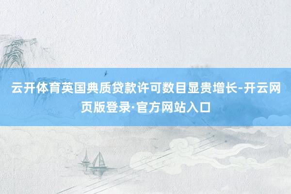 云开体育英国典质贷款许可数目显贵增长-开云网页版登录·官方网站入口