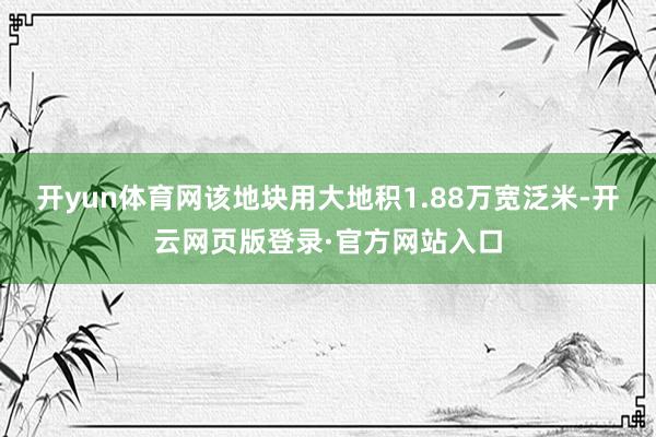 开yun体育网该地块用大地积1.88万宽泛米-开云网页版登录·官方网站入口