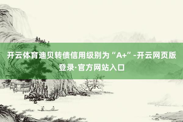 开云体育迪贝转债信用级别为“A+”-开云网页版登录·官方网站入口