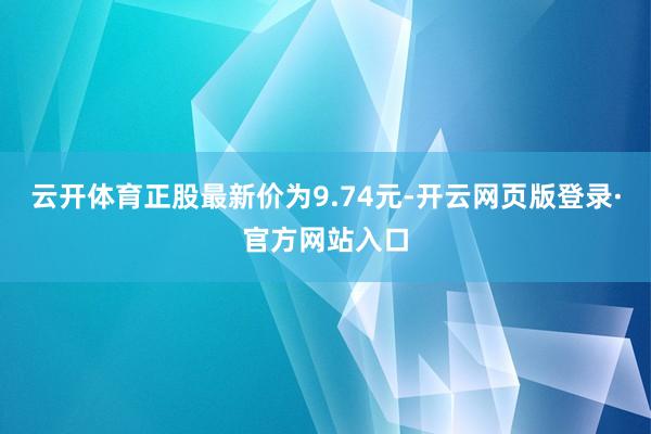 云开体育正股最新价为9.74元-开云网页版登录·官方网站入口