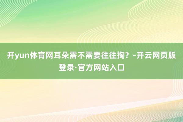 开yun体育网耳朵需不需要往往掏?-开云网页版登录·官方网站入口