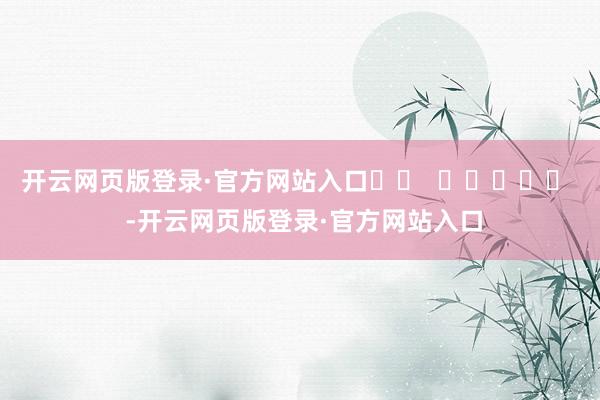 开云网页版登录·官方网站入口		  					  -开云网页版登录·官方网站入口