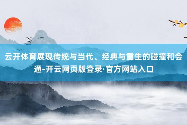 云开体育展现传统与当代、经典与重生的碰撞和会通-开云网页版登录·官方网站入口