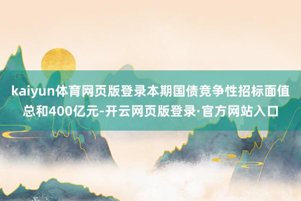 kaiyun体育网页版登录本期国债竞争性招标面值总和400亿元-开云网页版登录·官方网站入口