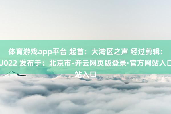 体育游戏app平台 起首：大湾区之声 经过剪辑：U022 发布于：北京市-开云网页版登录·官方网站入口