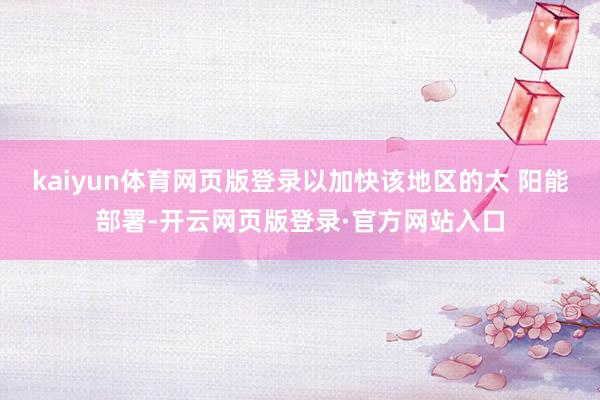 kaiyun体育网页版登录以加快该地区的太 阳能部署-开云网页版登录·官方网站入口