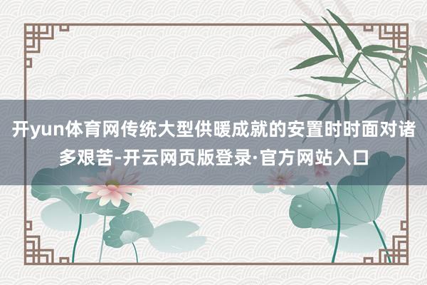 开yun体育网传统大型供暖成就的安置时时面对诸多艰苦-开云网页版登录·官方网站入口
