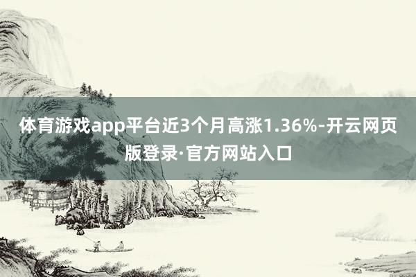 体育游戏app平台近3个月高涨1.36%-开云网页版登录·官方网站入口