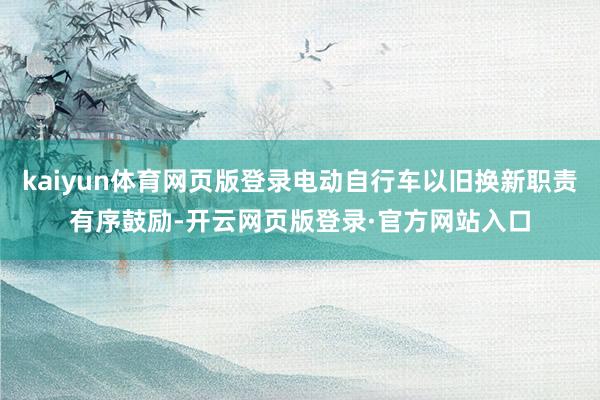 kaiyun体育网页版登录电动自行车以旧换新职责有序鼓励-开云网页版登录·官方网站入口
