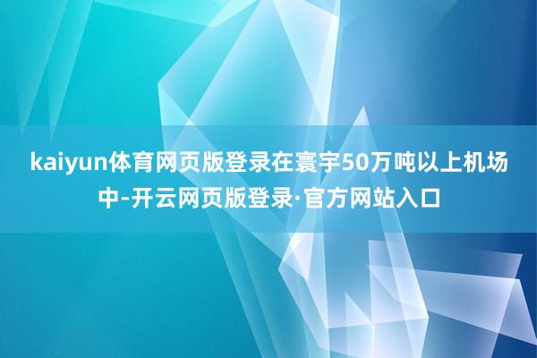 kaiyun体育网页版登录在寰宇50万吨以上机场中-开云网页版登录·官方网站入口