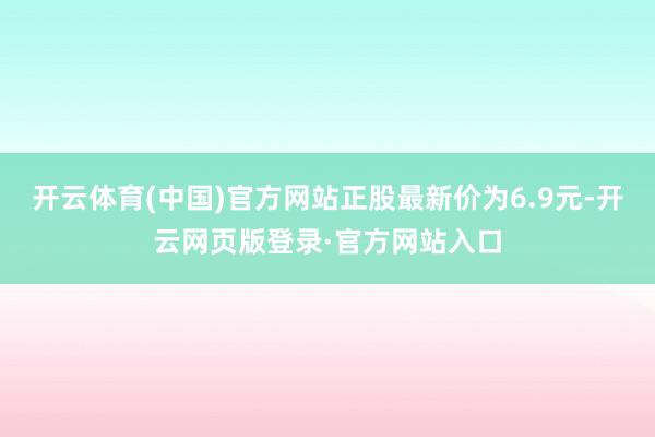 开云体育(中国)官方网站正股最新价为6.9元-开云网页版登录·官方网站入口